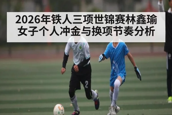 2026年铁人三项世锦赛林鑫瑜女子个人冲金与换项节奏分析