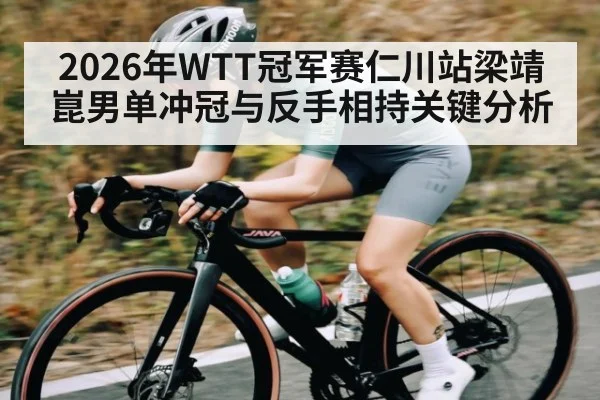 2026年WTT冠军赛仁川站梁靖崑男单冲冠与反手相持关键分析